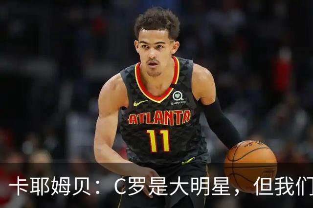 卡耶姆贝：C罗是大明星，但我们不在乎面前的对手是谁